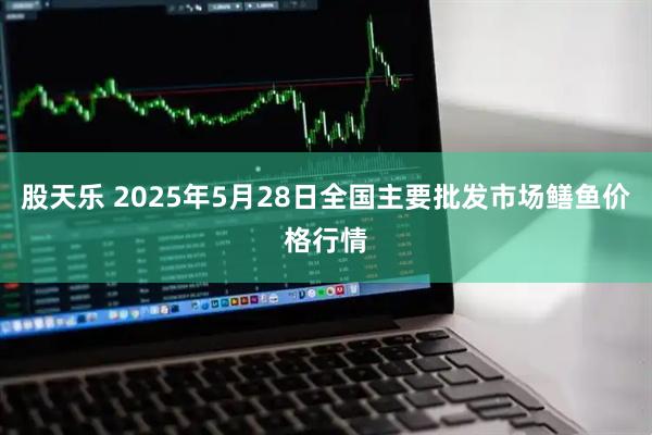 股天乐 2025年5月28日全国主要批发市场鳝鱼价格行情