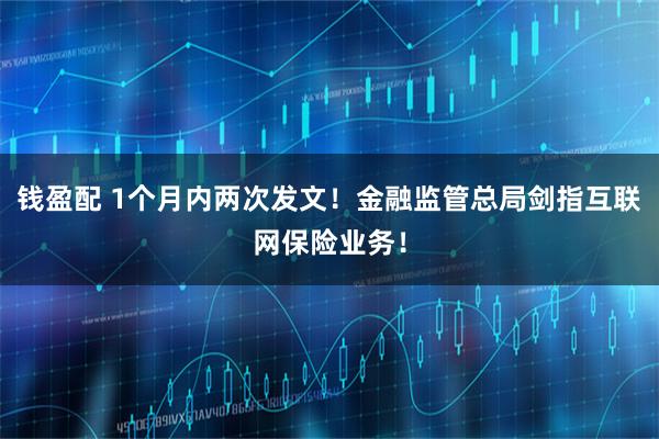 钱盈配 1个月内两次发文！金融监管总局剑指互联网保险业务！