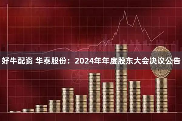 好牛配资 华泰股份：2024年年度股东大会决议公告