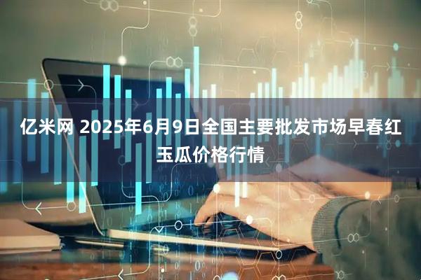 亿米网 2025年6月9日全国主要批发市场早春红玉瓜价格行情
