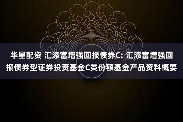 华星配资 汇添富增强回报债券C: 汇添富增强回报债券型证券投资基金C类份额基金产品资料概要