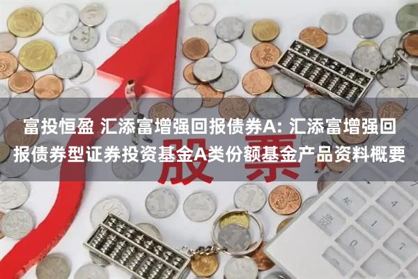 富投恒盈 汇添富增强回报债券A: 汇添富增强回报债券型证券投资基金A类份额基金产品资料概要