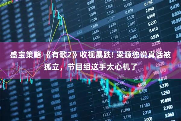 盛宝策略 《有歌2》收视暴跌! 梁源独说真话被孤立，节目组这手太心机了