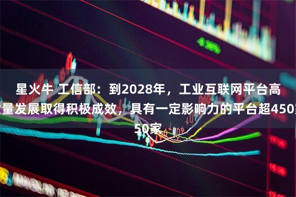 星火牛 工信部：到2028年，工业互联网平台高质量发展取得积极成效，具有一定影响力的平台超450家