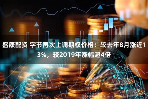 盛康配资 字节再次上调期权价格：较去年8月涨近13%，较2019年涨幅超4倍