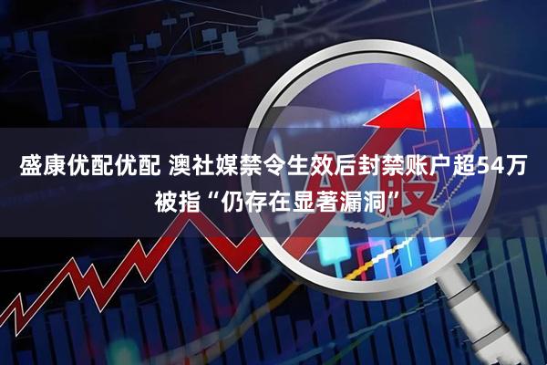 盛康优配优配 澳社媒禁令生效后封禁账户超54万 被指“仍存在显著漏洞”