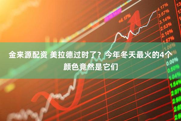 金来源配资 美拉德过时了？今年冬天最火的4个颜色竟然是它们