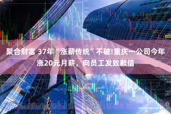 聚合财富 37年“涨薪传统”不破!重庆一公司今年涨20元月薪，向员工发致歉信