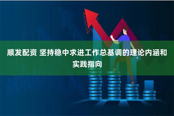 顺发配资 坚持稳中求进工作总基调的理论内涵和实践指向
