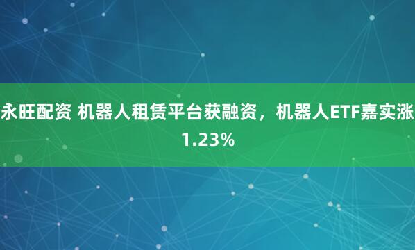 永旺配资 机器人租赁平台获融资，机器人ETF嘉实涨1.23%