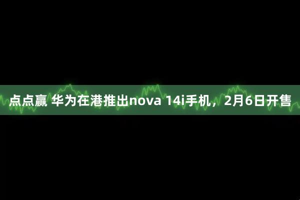 点点赢 华为在港推出nova 14i手机，2月6日开售