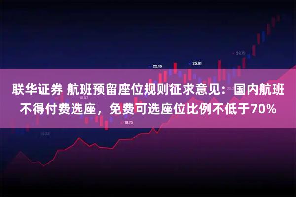 联华证券 航班预留座位规则征求意见：国内航班不得付费选座，免费可选座位比例不低于70%
