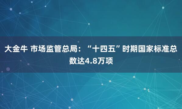 大金牛 市场监管总局：“十四五”时期国家标准总数达4.8万项