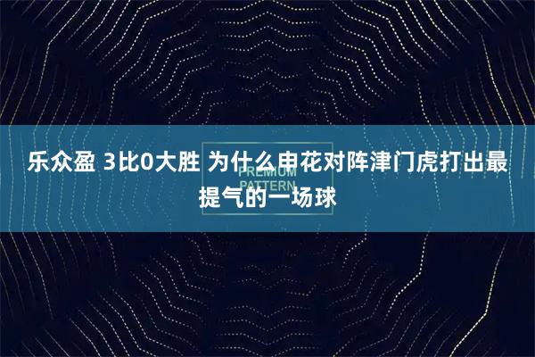 乐众盈 3比0大胜 为什么申花对阵津门虎打出最提气的一场球