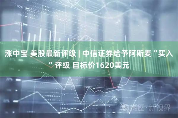 涨中宝 美股最新评级 | 中信证券给予阿斯麦“买入”评级 目标价1620美元