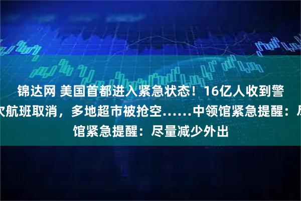 锦达网 美国首都进入紧急状态!16亿人收到警报,数百架次航班取消,多地超市被抢空……中领馆紧急提醒:尽量减少外出