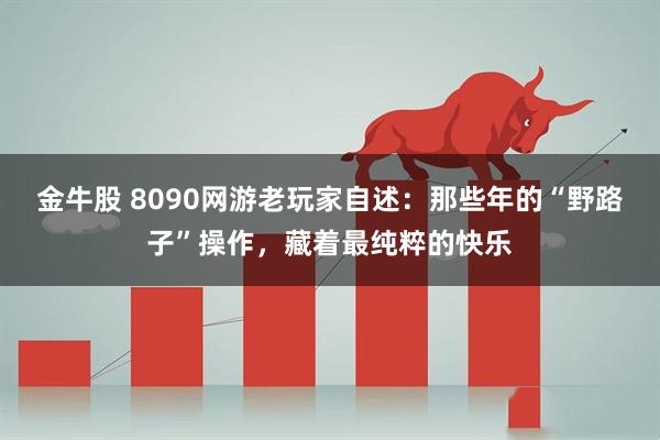 金牛股 8090网游老玩家自述：那些年的“野路子”操作，藏着最纯粹的快乐