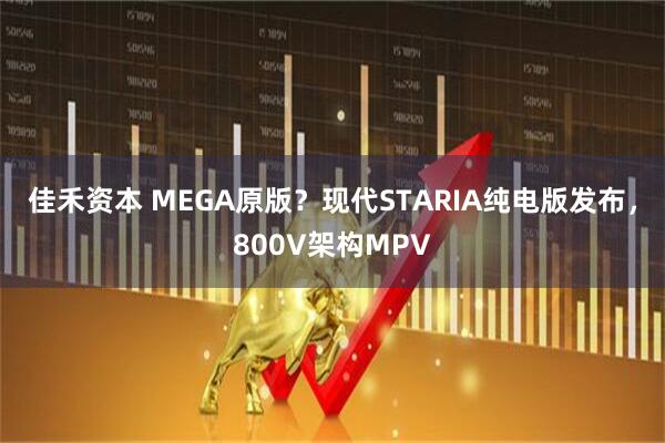 佳禾资本 MEGA原版？现代STARIA纯电版发布，800V架构MPV
