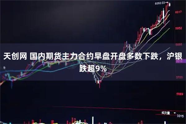 天创网 国内期货主力合约早盘开盘多数下跌，沪银跌超9%