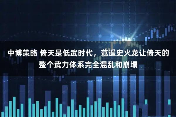 中博策略 倚天是低武时代，范遥史火龙让倚天的整个武力体系完全混乱和崩塌