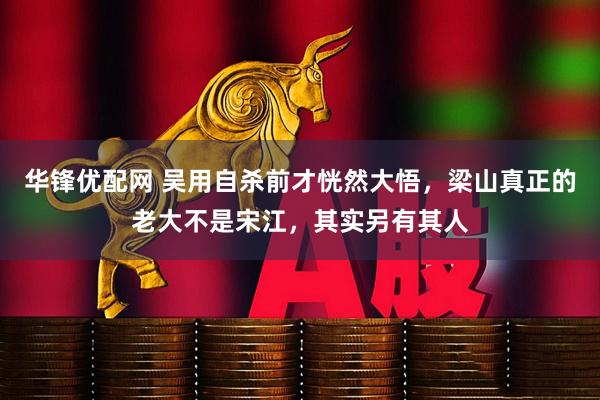 华锋优配网 吴用自杀前才恍然大悟，梁山真正的老大不是宋江，其实另有其人