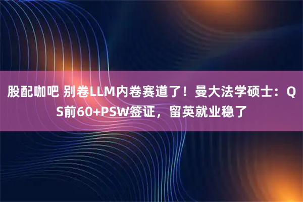 股配咖吧 别卷LLM内卷赛道了！曼大法学硕士：QS前60+PSW签证，留英就业稳了
