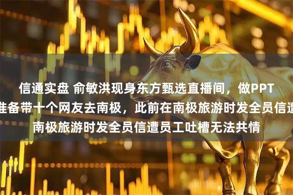 信通实盘 俞敏洪现身东方甄选直播间，做PPT回应南极游：明年准备带十个网友去南极，此前在南极旅游时发全员信遭员工吐槽无法共情