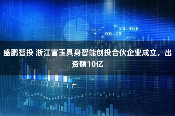 盛鹏智投 浙江富玉具身智能创投合伙企业成立，出资额10亿