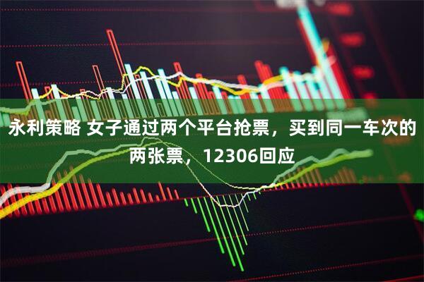 永利策略 女子通过两个平台抢票，买到同一车次的两张票，12306回应