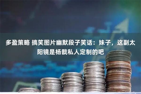 多盈策略 搞笑图片幽默段子笑话：妹子，这副太阳镜是杨戬私人定制的吧