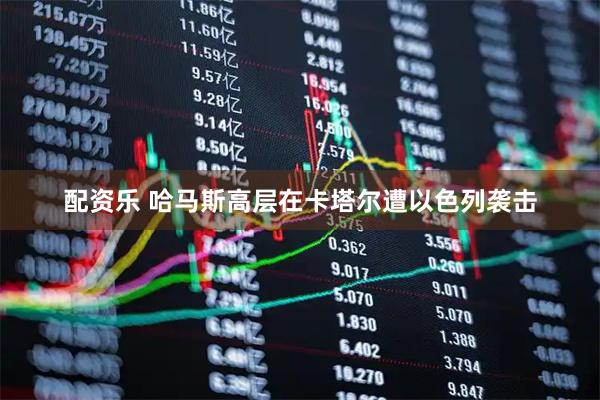 配资乐 哈马斯高层在卡塔尔遭以色列袭击