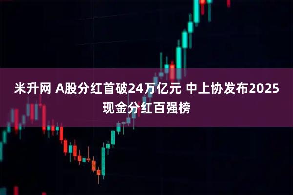 米升网 A股分红首破24万亿元 中上协发布2025现金分红百强榜