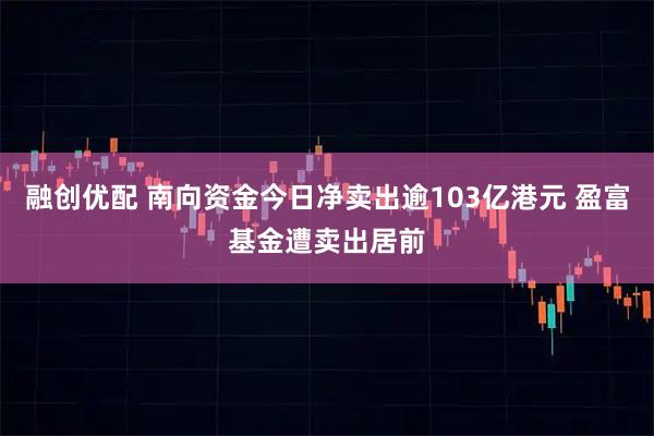 融创优配 南向资金今日净卖出逾103亿港元 盈富基金遭卖出居前